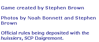 Text Box: Game created by Stephen BrownPhotos by Noah Bonnett and Stephen BrownOfficial rules being deposited with the huissiers, SCP Daigremont. 